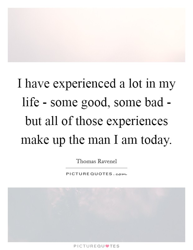 I have experienced a lot in my life - some good, some bad - but all of those experiences make up the man I am today. Picture Quote #1