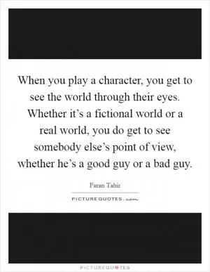 When you play a character, you get to see the world through their eyes. Whether it’s a fictional world or a real world, you do get to see somebody else’s point of view, whether he’s a good guy or a bad guy Picture Quote #1