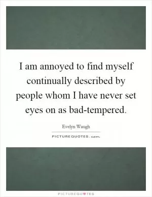 I am annoyed to find myself continually described by people whom I have never set eyes on as bad-tempered Picture Quote #1