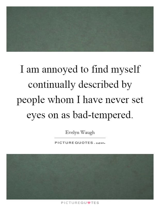 I am annoyed to find myself continually described by people whom I have never set eyes on as bad-tempered. Picture Quote #1