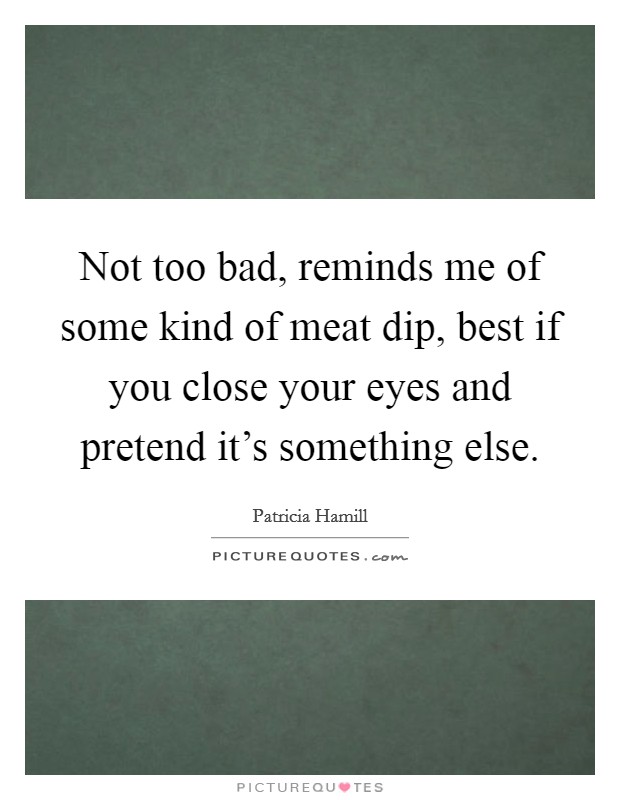 Not too bad, reminds me of some kind of meat dip, best if you close your eyes and pretend it's something else. Picture Quote #1
