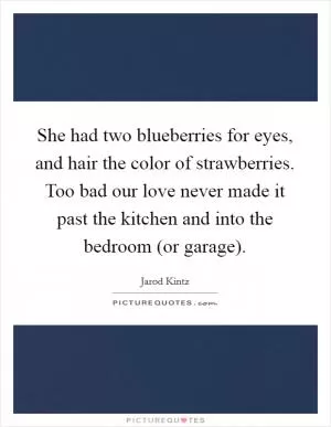 She had two blueberries for eyes, and hair the color of strawberries. Too bad our love never made it past the kitchen and into the bedroom (or garage) Picture Quote #1
