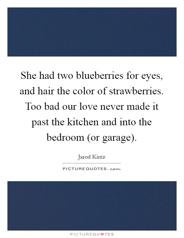 She had two blueberries for eyes, and hair the color of strawberries. Too bad our love never made it past the kitchen and into the bedroom (or garage). Picture Quote #1
