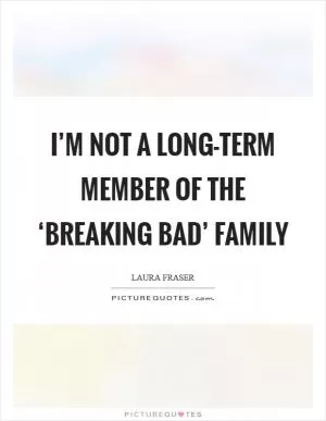 I’m not a long-term member of the ‘Breaking Bad’ family Picture Quote #1