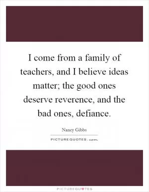I come from a family of teachers, and I believe ideas matter; the good ones deserve reverence, and the bad ones, defiance Picture Quote #1