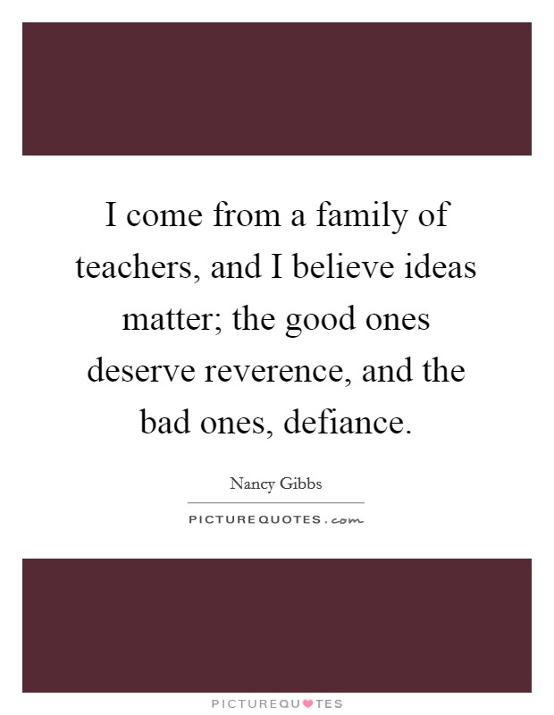 I come from a family of teachers, and I believe ideas matter; the good ones deserve reverence, and the bad ones, defiance. Picture Quote #1