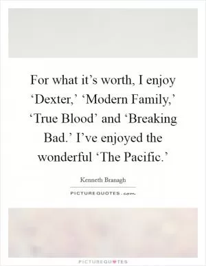 For what it’s worth, I enjoy ‘Dexter,’ ‘Modern Family,’ ‘True Blood’ and ‘Breaking Bad.’ I’ve enjoyed the wonderful ‘The Pacific.’ Picture Quote #1