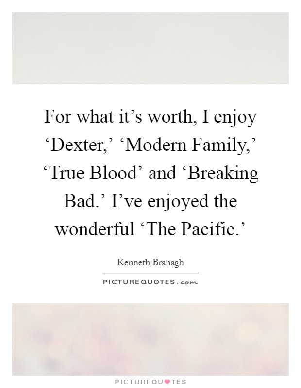 For what it's worth, I enjoy ‘Dexter,' ‘Modern Family,' ‘True Blood' and ‘Breaking Bad.' I've enjoyed the wonderful ‘The Pacific.' Picture Quote #1