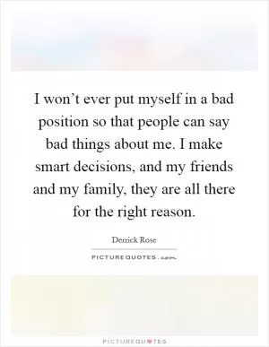 I won’t ever put myself in a bad position so that people can say bad things about me. I make smart decisions, and my friends and my family, they are all there for the right reason Picture Quote #1