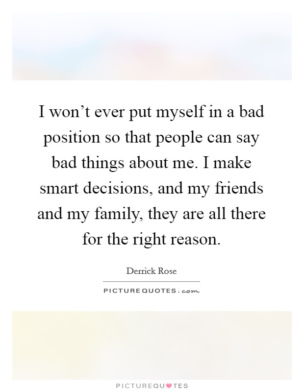 I won't ever put myself in a bad position so that people can say bad things about me. I make smart decisions, and my friends and my family, they are all there for the right reason. Picture Quote #1