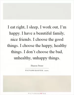 I eat right, I sleep, I work out, I’m happy. I have a beautiful family, nice friends. I choose the good things. I choose the happy, healthy things. I don’t choose the bad, unhealthy, unhappy things Picture Quote #1