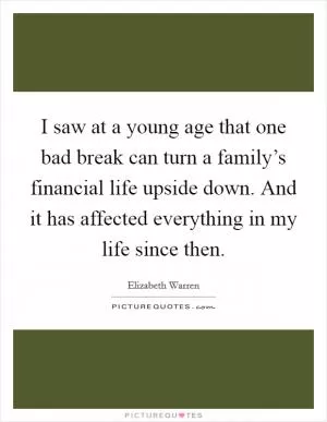 I saw at a young age that one bad break can turn a family’s financial life upside down. And it has affected everything in my life since then Picture Quote #1