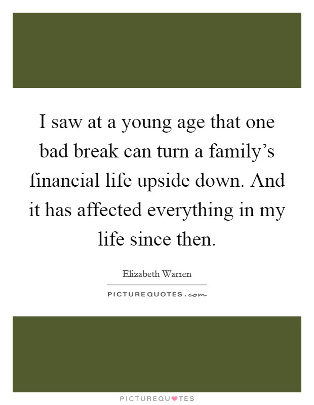 I saw at a young age that one bad break can turn a family's financial life upside down. And it has affected everything in my life since then. Picture Quote #1