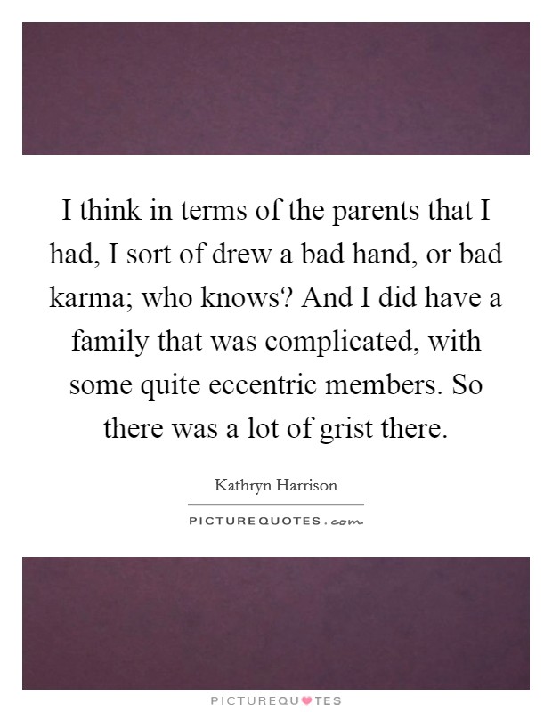 I think in terms of the parents that I had, I sort of drew a bad hand, or bad karma; who knows? And I did have a family that was complicated, with some quite eccentric members. So there was a lot of grist there. Picture Quote #1