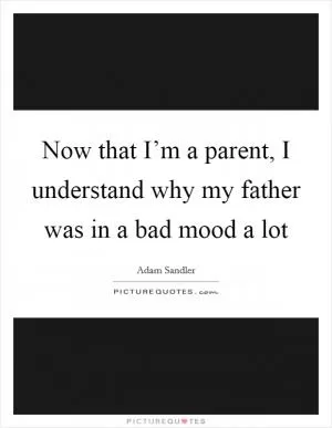 Now that I’m a parent, I understand why my father was in a bad mood a lot Picture Quote #1
