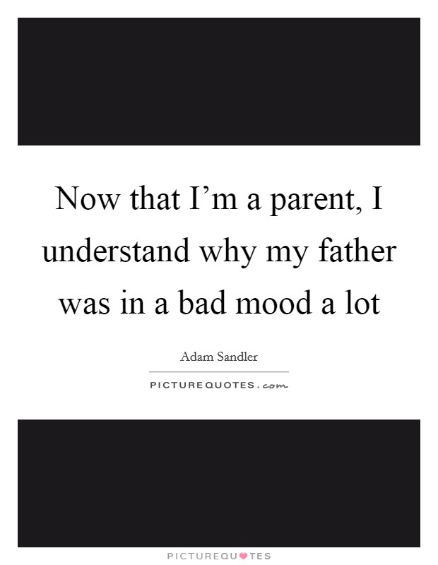 Now that I'm a parent, I understand why my father was in a bad mood a lot Picture Quote #1