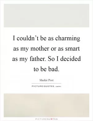 I couldn’t be as charming as my mother or as smart as my father. So I decided to be bad Picture Quote #1