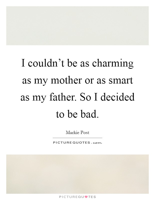 I couldn't be as charming as my mother or as smart as my father. So I decided to be bad. Picture Quote #1