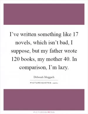I’ve written something like 17 novels, which isn’t bad, I suppose, but my father wrote 120 books, my mother 40. In comparison, I’m lazy Picture Quote #1