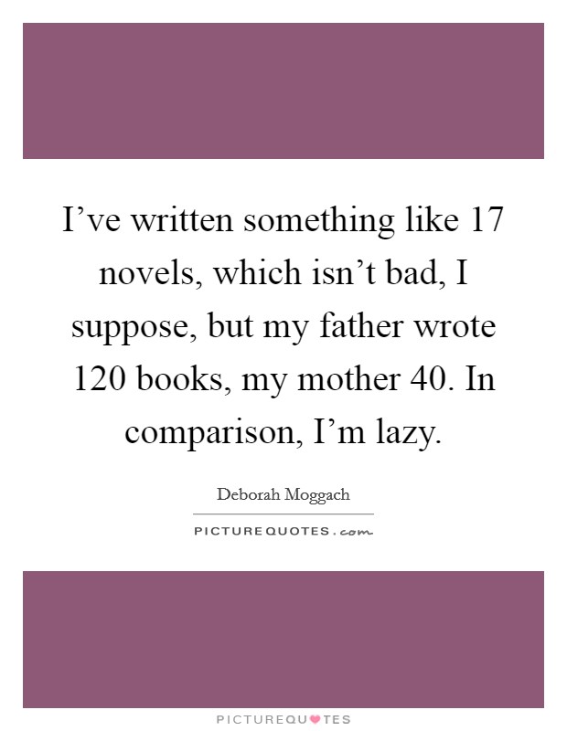 I've written something like 17 novels, which isn't bad, I suppose, but my father wrote 120 books, my mother 40. In comparison, I'm lazy. Picture Quote #1