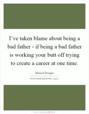 I’ve taken blame about being a bad father - if being a bad father is working your butt off trying to create a career at one time Picture Quote #1