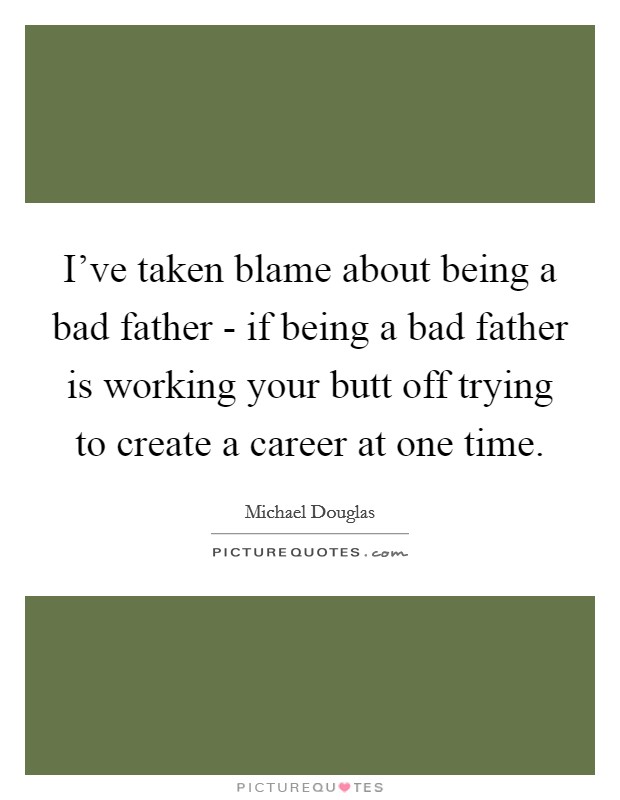 I've taken blame about being a bad father - if being a bad father is working your butt off trying to create a career at one time. Picture Quote #1