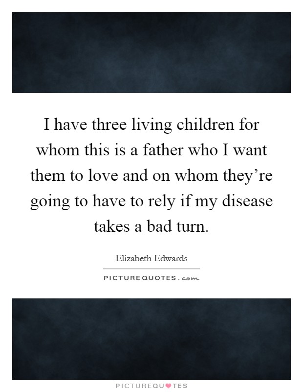 I have three living children for whom this is a father who I want them to love and on whom they're going to have to rely if my disease takes a bad turn. Picture Quote #1