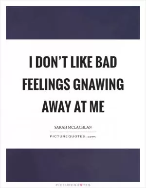 I don’t like bad feelings gnawing away at me Picture Quote #1