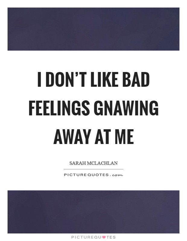 I don't like bad feelings gnawing away at me Picture Quote #1