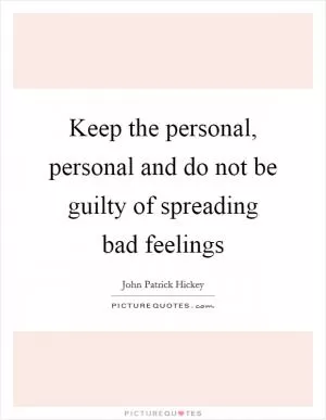 Keep the personal, personal and do not be guilty of spreading bad feelings Picture Quote #1