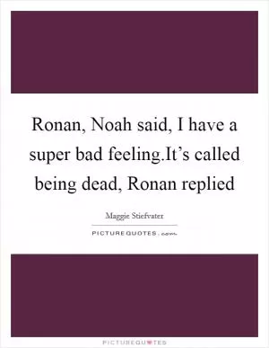 Ronan, Noah said, I have a super bad feeling.It’s called being dead, Ronan replied Picture Quote #1