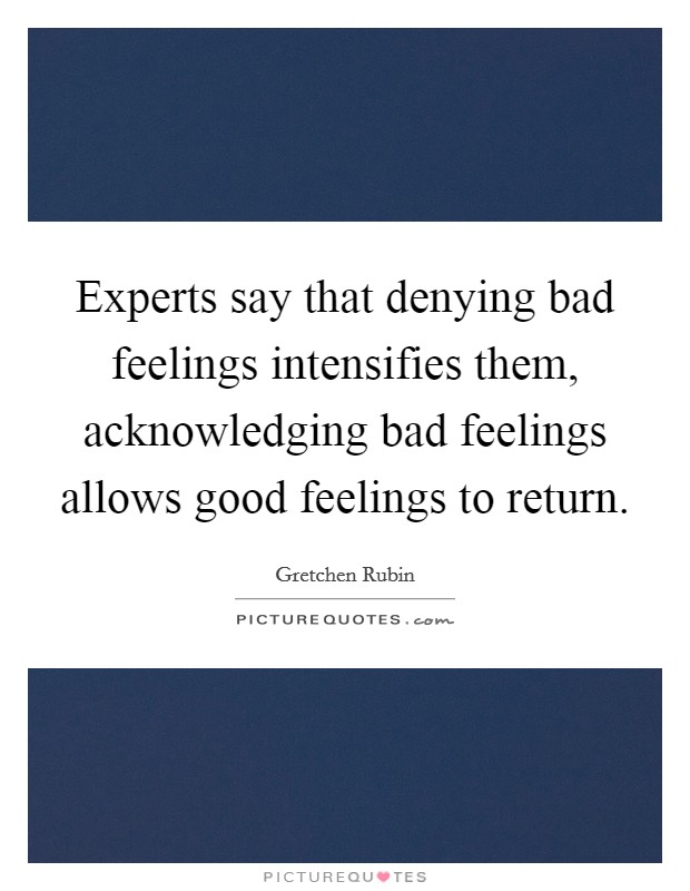 Experts say that denying bad feelings intensifies them, acknowledging bad feelings allows good feelings to return. Picture Quote #1