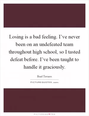Losing is a bad feeling. I’ve never been on an undefeated team throughout high school, so I tasted defeat before. I’ve been taught to handle it graciously Picture Quote #1