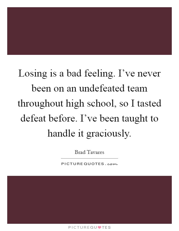 Losing is a bad feeling. I've never been on an undefeated team throughout high school, so I tasted defeat before. I've been taught to handle it graciously. Picture Quote #1