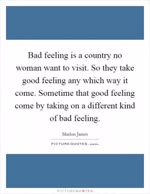 Bad feeling is a country no woman want to visit. So they take good feeling any which way it come. Sometime that good feeling come by taking on a different kind of bad feeling Picture Quote #1