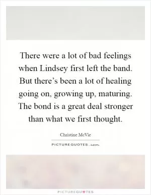 There were a lot of bad feelings when Lindsey first left the band. But there’s been a lot of healing going on, growing up, maturing. The bond is a great deal stronger than what we first thought Picture Quote #1