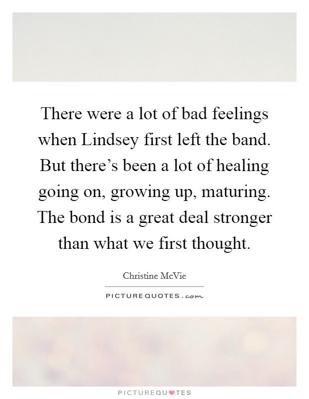 There were a lot of bad feelings when Lindsey first left the band. But there's been a lot of healing going on, growing up, maturing. The bond is a great deal stronger than what we first thought. Picture Quote #1
