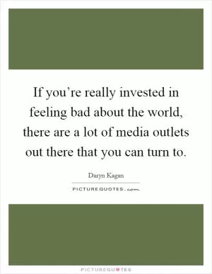 If you’re really invested in feeling bad about the world, there are a lot of media outlets out there that you can turn to Picture Quote #1
