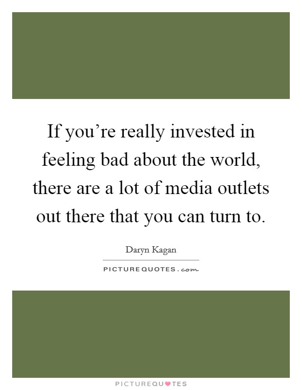 If you're really invested in feeling bad about the world, there are a lot of media outlets out there that you can turn to. Picture Quote #1