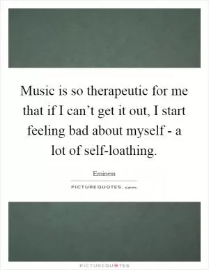 Music is so therapeutic for me that if I can’t get it out, I start feeling bad about myself - a lot of self-loathing Picture Quote #1
