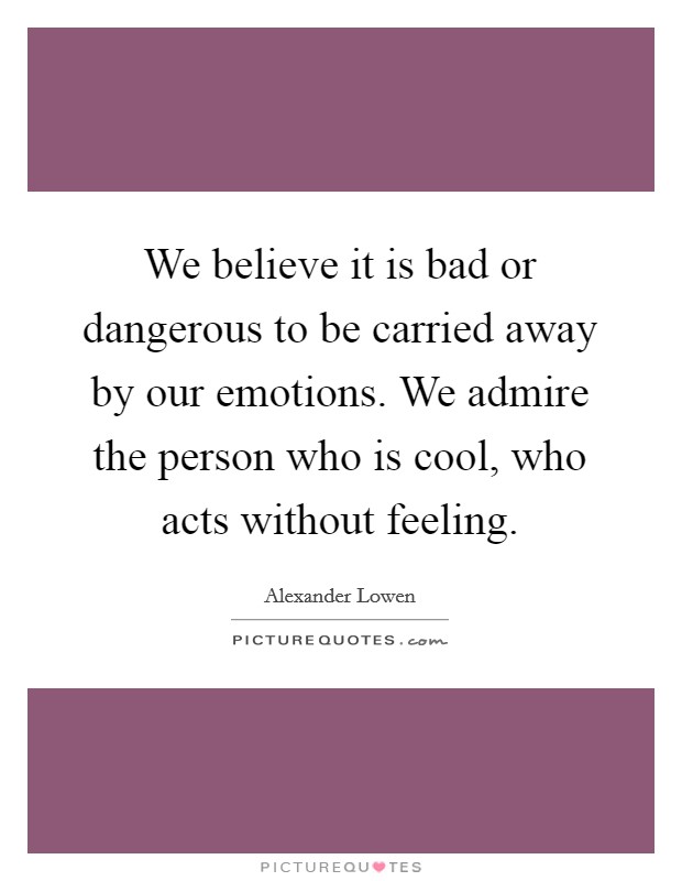 We believe it is bad or dangerous to be carried away by our emotions. We admire the person who is cool, who acts without feeling. Picture Quote #1