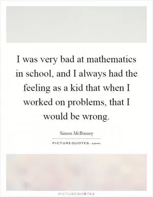 I was very bad at mathematics in school, and I always had the feeling as a kid that when I worked on problems, that I would be wrong Picture Quote #1