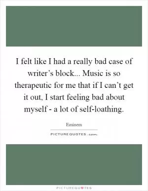 I felt like I had a really bad case of writer’s block... Music is so therapeutic for me that if I can’t get it out, I start feeling bad about myself - a lot of self-loathing Picture Quote #1