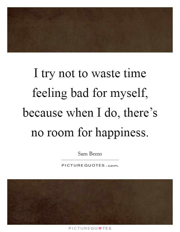I try not to waste time feeling bad for myself, because when I do, there's no room for happiness. Picture Quote #1