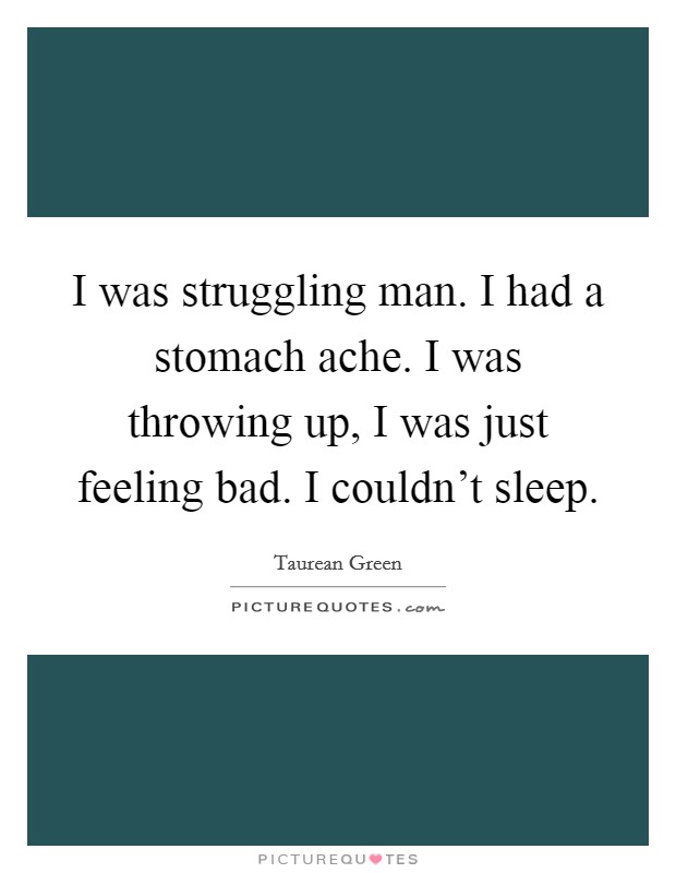 I was struggling man. I had a stomach ache. I was throwing up, I was just feeling bad. I couldn't sleep. Picture Quote #1