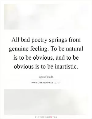 All bad poetry springs from genuine feeling. To be natural is to be obvious, and to be obvious is to be inartistic Picture Quote #1