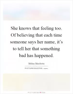 She knows that feeling too. Of believing that each time someone says her name, it’s to tell her that something bad has happened Picture Quote #1