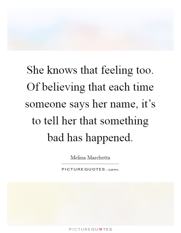 She knows that feeling too. Of believing that each time someone says her name, it's to tell her that something bad has happened. Picture Quote #1