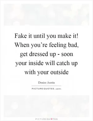 Fake it until you make it! When you’re feeling bad, get dressed up - soon your inside will catch up with your outside Picture Quote #1