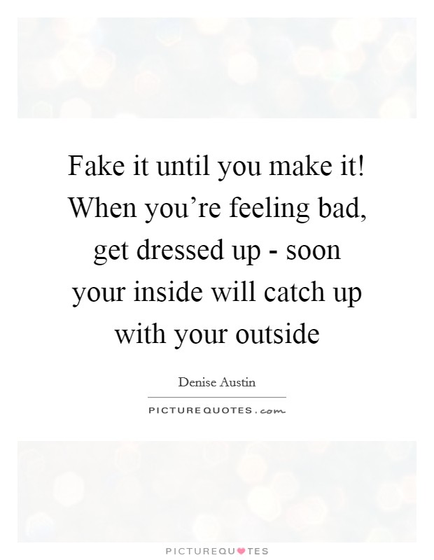 Fake it until you make it! When you're feeling bad, get dressed up - soon your inside will catch up with your outside Picture Quote #1